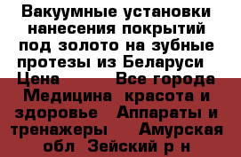 Вакуумные установки нанесения покрытий под золото на зубные протезы из Беларуси › Цена ­ 100 - Все города Медицина, красота и здоровье » Аппараты и тренажеры   . Амурская обл.,Зейский р-н